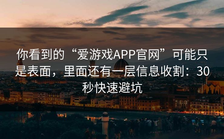 你看到的“爱游戏APP官网”可能只是表面，里面还有一层信息收割：30秒快速避坑