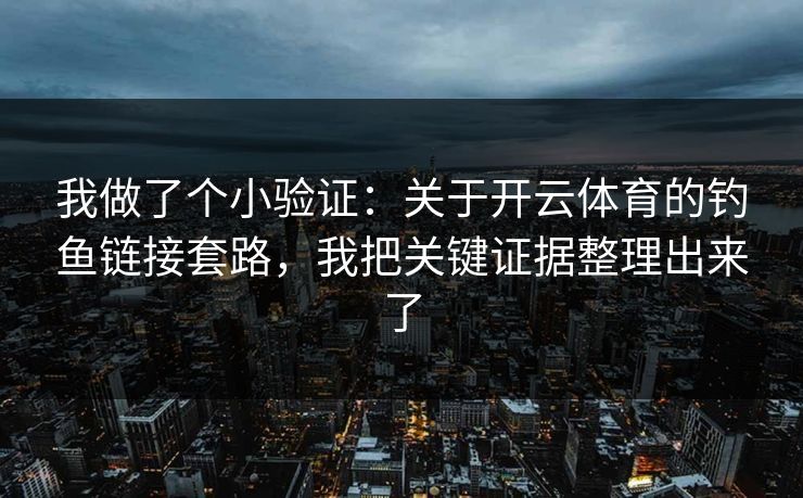 我做了个小验证：关于开云体育的钓鱼链接套路，我把关键证据整理出来了