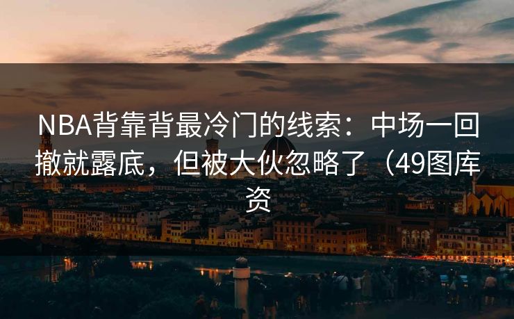 NBA背靠背最冷门的线索：中场一回撤就露底，但被大伙忽略了（49图库资