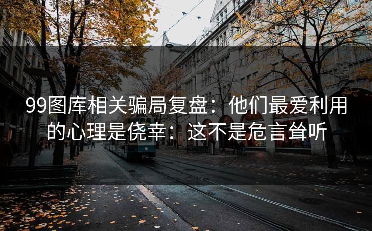 99图库相关骗局复盘：他们最爱利用的心理是侥幸：这不是危言耸听
