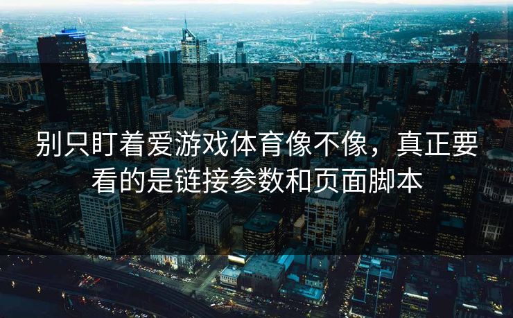 别只盯着爱游戏体育像不像，真正要看的是链接参数和页面脚本