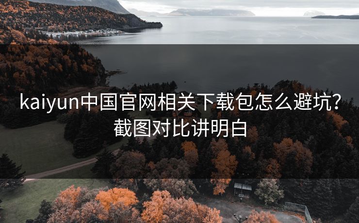 kaiyun中国官网相关下载包怎么避坑？截图对比讲明白