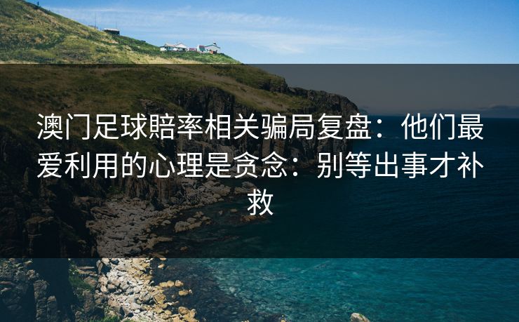 澳门足球賠率相关骗局复盘：他们最爱利用的心理是贪念：别等出事才补救