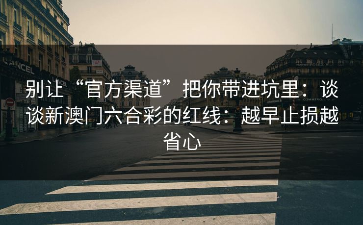 别让“官方渠道”把你带进坑里：谈谈新澳门六合彩的红线：越早止损越省心