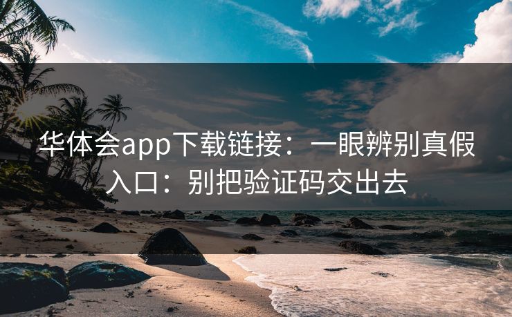 华体会app下载链接：一眼辨别真假入口：别把验证码交出去