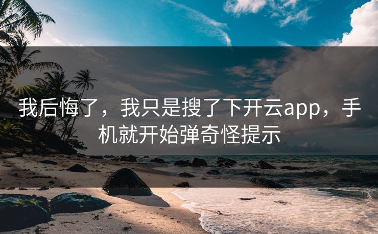 我后悔了，我只是搜了下开云app，手机就开始弹奇怪提示