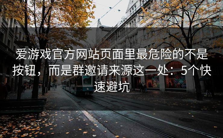 爱游戏官方网站页面里最危险的不是按钮，而是群邀请来源这一处：5个快速避坑